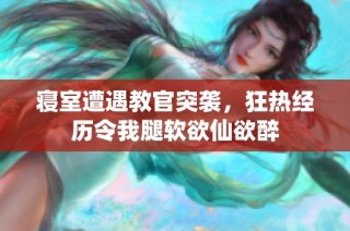 寝室遭遇教官突袭，狂热经历令我腿软欲仙欲醉