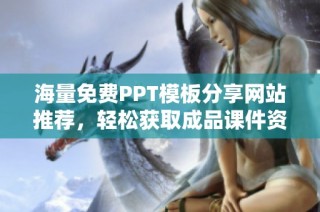 海量免费PPT模板分享网站推荐，轻松获取成品课件资源