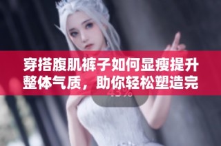 穿搭腹肌裤子如何显瘦提升整体气质，助你轻松塑造完美身材