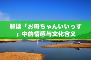 解读「お母ちゃんいいっす」中的情感与文化含义