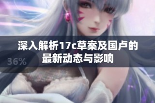 深入解析17c草案及国卢的最新动态与影响