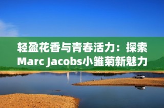 轻盈花香与青春活力：探索Marc Jacobs小雏菊新魅力
