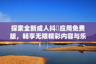 探索全新成人抖抈应用免费版，畅享无限精彩内容与乐趣体验