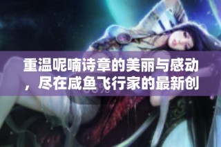 重温呢喃诗章的美丽与感动，尽在咸鱼飞行家的最新创作中