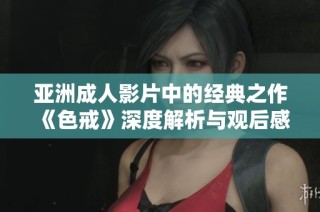 亚洲成人影片中的经典之作《色戒》深度解析与观后感分享