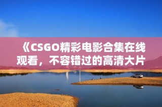 《CSGO精彩电影合集在线观看，不容错过的高清大片》