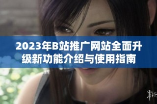 2023年B站推广网站全面升级新功能介绍与使用指南