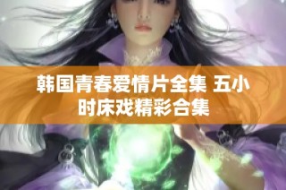 韩国青春爱情片全集 五小时床戏精彩合集