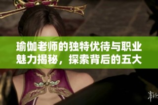 瑜伽老师的独特优待与职业魅力揭秘，探索背后的五大特点