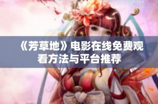 《芳草地》电影在线免费观看方法与平台推荐