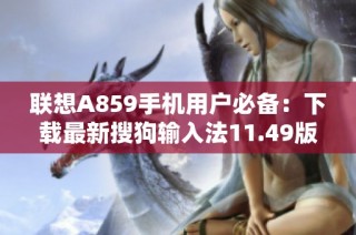 联想A859手机用户必备：下载最新搜狗输入法11.49版本指南