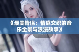 《最美情侣：情感交织的音乐全景与浪漫故事》