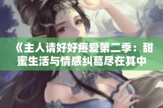 《主人请好好疼爱第二季：甜蜜生活与情感纠葛尽在其中》