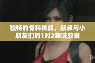 独特的骨科挑战，叔叔与小朋友们的1对2趣味较量