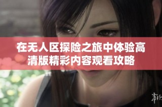 在无人区探险之旅中体验高清版精彩内容观看攻略