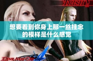 想要看到你身上那一丝挂念的模样是什么感觉