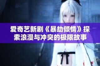 爱奇艺新剧《暴劫倾情》探索浪漫与冲突的极限故事