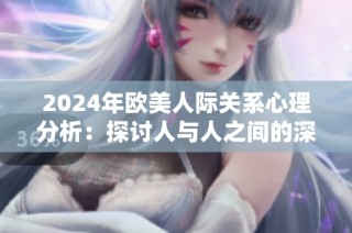 2024年欧美人际关系心理分析：探讨人与人之间的深层联系与影响