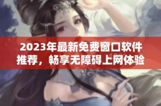 2023年最新免费窗口软件推荐，畅享无障碍上网体验