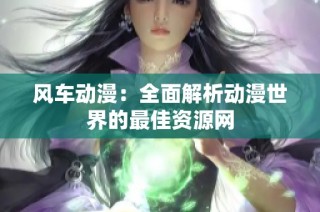 风车动漫：全面解析动漫世界的最佳资源网