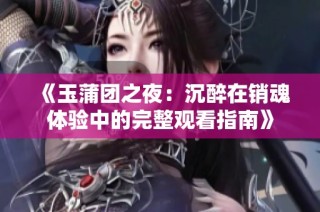 《玉蒲团之夜：沉醉在销魂体验中的完整观看指南》