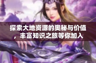 探索大地资源的奥秘与价值，丰富知识之旅等你加入