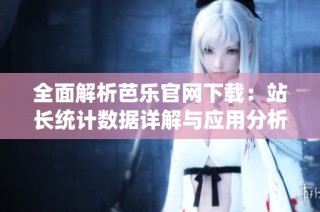 全面解析芭乐官网下载：站长统计数据详解与应用分析