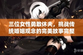 三位女性勇敢休夫，挑战传统婚姻观念的完美故事完整版