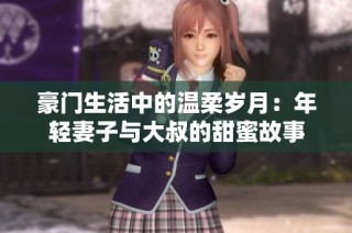 豪门生活中的温柔岁月：年轻妻子与大叔的甜蜜故事
