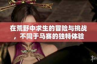 在荒野中求生的冒险与挑战，不同于马赛的独特体验