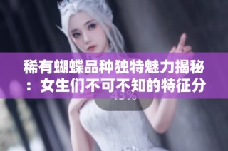 稀有蝴蝶品种独特魅力揭秘：女生们不可不知的特征分析
