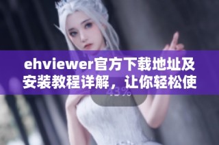 ehviewer官方下载地址及安装教程详解，让你轻松使用软件