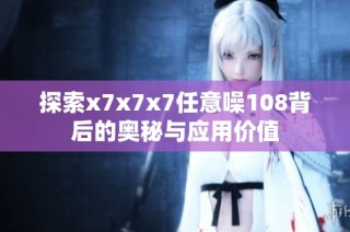 探索x7x7x7任意噪108背后的奥秘与应用价值