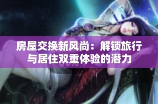 房屋交换新风尚：解锁旅行与居住双重体验的潜力