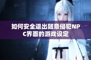 如何安全退出随意侵犯NPC界面的游戏设定