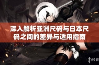 深入解析亚洲尺码与日本尺码之间的差异与适用指南