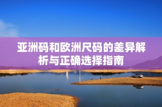 亚洲码和欧洲尺码的差异解析与正确选择指南