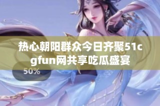 热心朝阳群众今日齐聚51cgfun网共享吃瓜盛宴