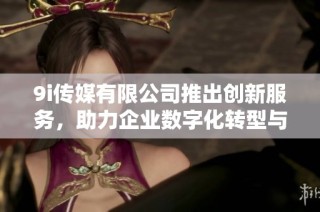 9i传媒有限公司推出创新服务，助力企业数字化转型与发展