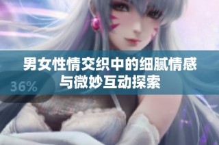 男女性情交织中的细腻情感与微妙互动探索