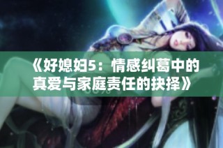 《好媳妇5：情感纠葛中的真爱与家庭责任的抉择》