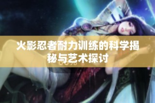 火影忍者耐力训练的科学揭秘与艺术探讨