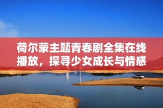 荷尔蒙主题青春剧全集在线播放，探寻少女成长与情感纠葛