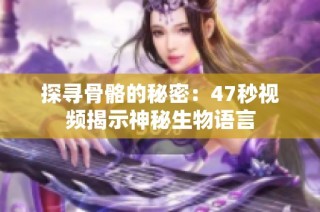 探寻骨骼的秘密：47秒视频揭示神秘生物语言