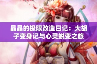晶晶的极限改造日记：大胡子变身记与心灵蜕变之旅
