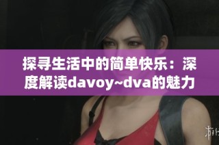 探寻生活中的简单快乐：深度解读davoy~dva的魅力与意义