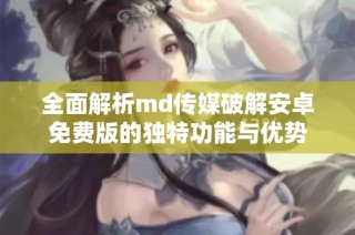 全面解析md传媒破解安卓免费版的独特功能与优势
