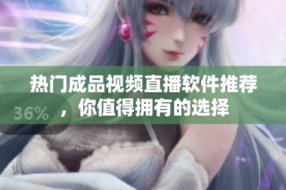 热门成品视频直播软件推荐，你值得拥有的选择