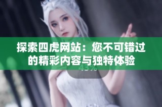 探索四虎网站：您不可错过的精彩内容与独特体验