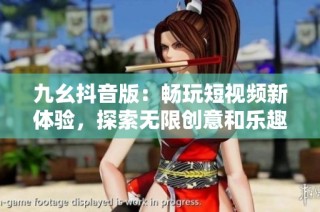 九幺抖音版：畅玩短视频新体验，探索无限创意和乐趣